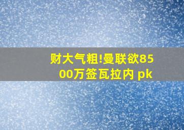 财大气粗!曼联欲8500万签瓦拉内 pk